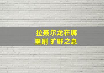 拉聂尔龙在哪里刷 旷野之息